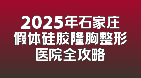 2025年石家庄假体硅胶隆胸整形医院全攻略