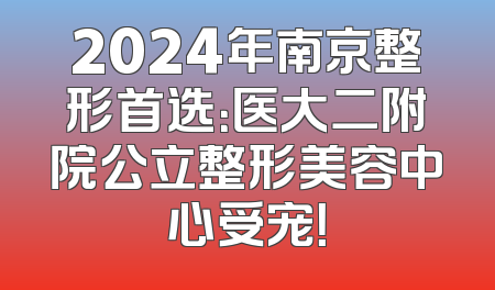 2024年南京整形首选：医大二附院公立整形美容中心受宠！