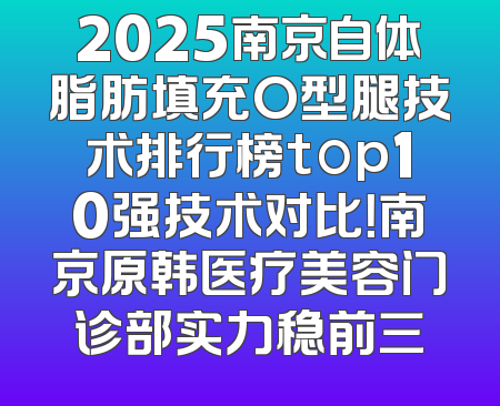 2025南京自体脂肪填充O型腿技术排行榜top10强技术对比！南京原韩医疗美容门诊部实力稳前三
