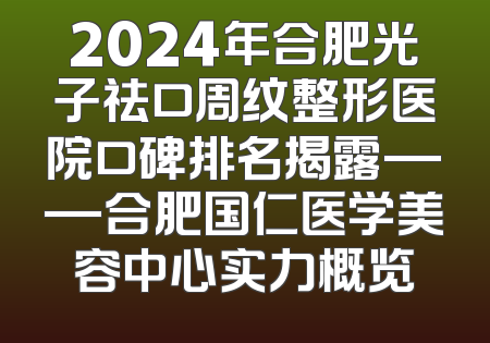 2024年合肥光子祛口周纹整形医院口碑排名揭露——合肥国仁医学美容中心实力概览