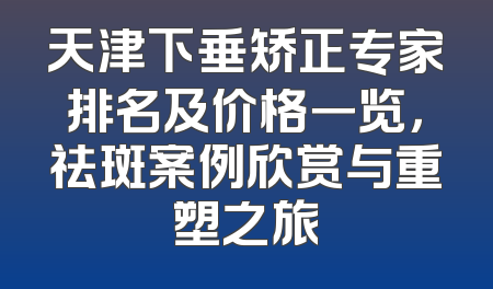 天津下垂矫正专家排名及价格一览，祛斑案例欣赏与重塑之旅