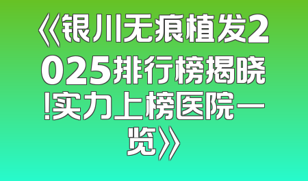 《银川无痕植发2025排行榜揭晓！实力上榜医院一览》