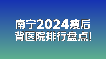 南宁2024瘦后背医院排行盘点！