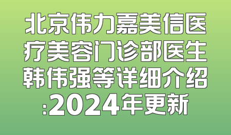 北京伟力嘉美信医疗美容门诊部医生韩伟强等详细介绍：2024年更新