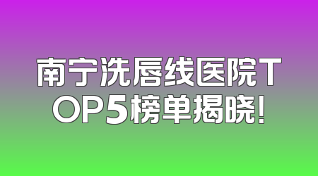 南宁洗唇线医院TOP5榜单揭晓！