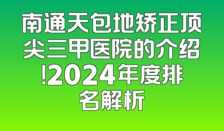 南通天包地矫正顶尖三甲医院的介绍！2024年度排名解析