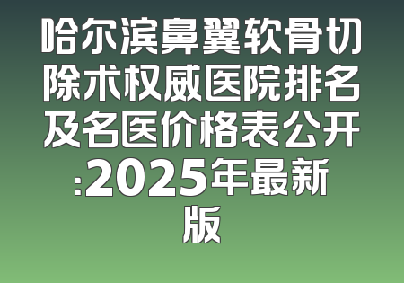 哈尔滨鼻翼软骨切除术权威医院排名及名医价格表公开：2025年最新版