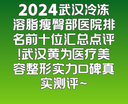 2024武汉冷冻溶脂瘦臀部医院排名前十位汇总点评！武汉黄为医疗美容整形实力口碑真实测评~