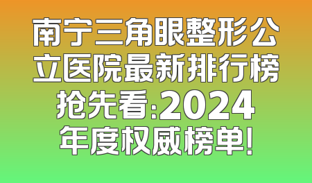 南宁三角眼整形公立医院最新排行榜抢先看：2024年度权威榜单！