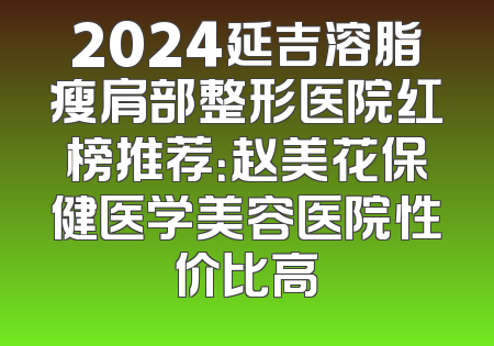 2024延吉溶脂瘦肩部整形医院红榜推荐：赵美花保健医学美容医院性价比高
