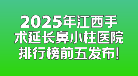 2025年江西手术延长鼻小柱医院排行榜前五发布！