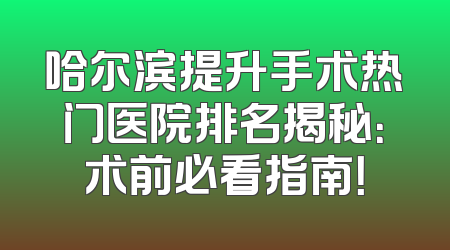 哈尔滨提升手术热门医院排名揭秘：术前必看指南！