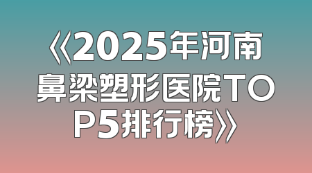 《2025年河南鼻梁塑形医院TOP5排行榜》