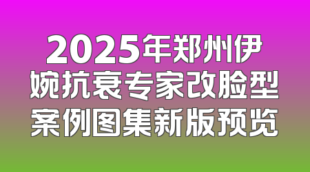 2025年郑州伊婉抗衰专家改脸型案例图集新版预览