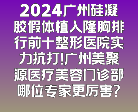 2024广州硅凝胶假体植入隆胸排行前十整形医院实力抗打！广州美聚源医疗美容门诊部哪位专家更厉害？