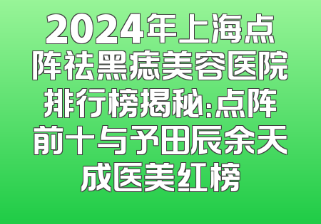2024年上海点阵祛黑痣美容医院排行榜揭秘：点阵前十与予田辰余天成医美红榜
