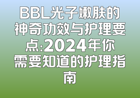 BBL光子嫩肤的神奇功效与护理要点：2024年你需要知道的护理指南