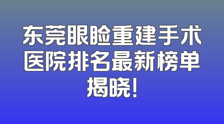 东莞眼睑重建手术医院排名最新榜单揭晓！