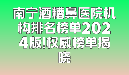 南宁酒糟鼻医院机构排名榜单2024版！权威榜单揭晓