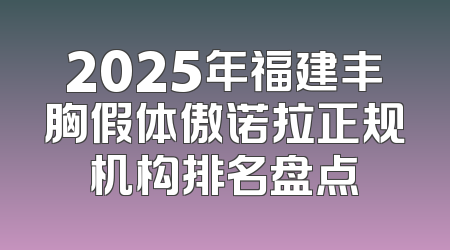 2025年福建丰胸假体傲诺拉正规机构排名盘点