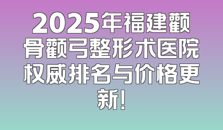 2025年福建颧骨颧弓整形术医院权威排名与价格更新！