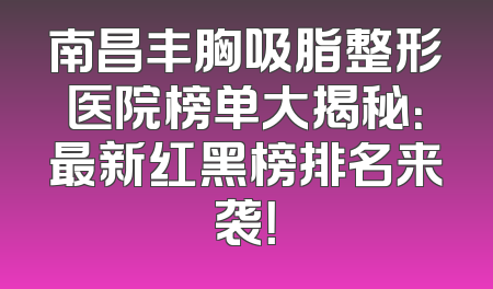 南昌丰胸吸脂整形医院榜单大揭秘：最新红黑榜排名来袭！