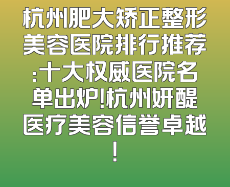杭州肥大矫正整形美容医院排行推荐：十大权威医院名单出炉！杭州妍醍医疗美容信誉卓越！