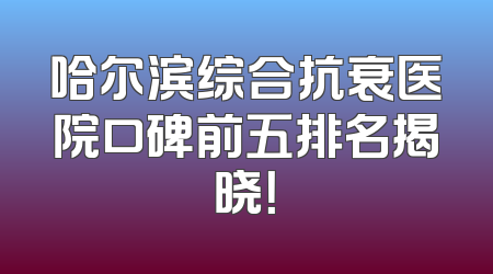 哈尔滨综合抗衰医院口碑前五排名揭晓！