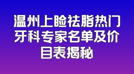 温州上睑祛脂热门牙科专家名单及价目表揭秘