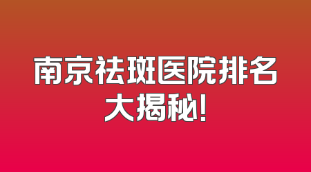 南京祛斑医院排名大揭秘！