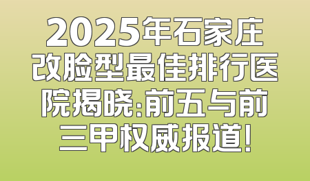 2025年石家庄改脸型最佳排行医院揭晓：前五与前三甲权威报道！