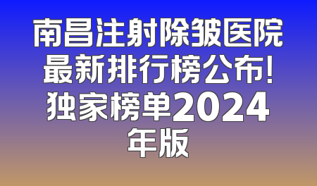 南昌注射除皱医院最新排行榜公布！独家榜单2024年版