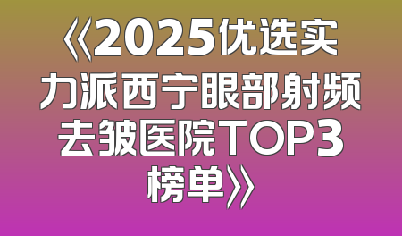 《2025优选实力派西宁眼部射频去皱医院TOP3榜单》
