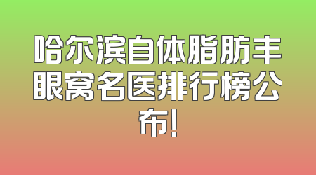 哈尔滨自体脂肪丰眼窝名医排行榜公布！