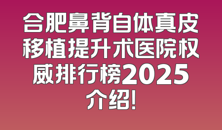 合肥鼻背自体真皮移植提升术医院权威排行榜2025介绍！