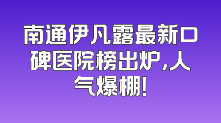 南通伊凡露最新口碑医院榜出炉，人气爆棚！