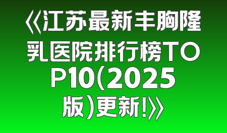 《江苏最新丰胸隆乳医院排行榜TOP10（2025版）更新！》