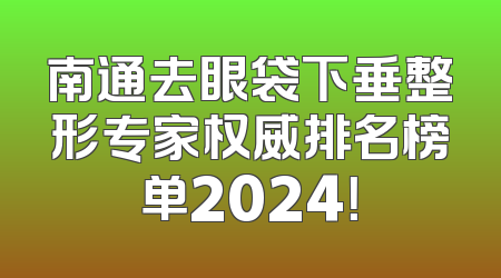 南通去眼袋下垂整形专家权威排名榜单2024！