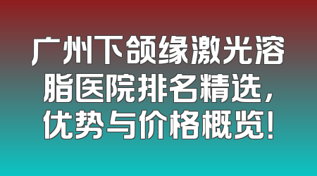 广州下颌缘激光溶脂医院排名精选，优势与价格概览！