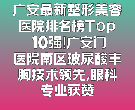 广安最新整形美容医院排名榜Top 10强！广安门医院南区玻尿酸丰胸技术领先，眼科专业获赞