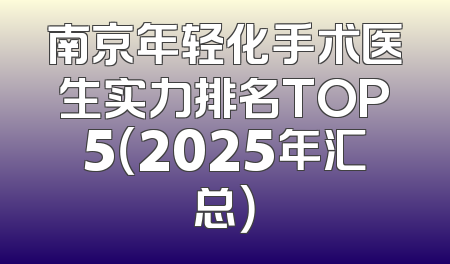 南京年轻化手术医生实力排名TOP5（2025年汇总）
