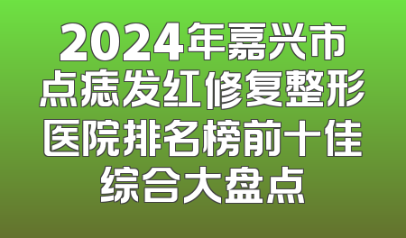 2024年嘉兴市点痣发红修复整形医院排名榜前十佳综合大盘点