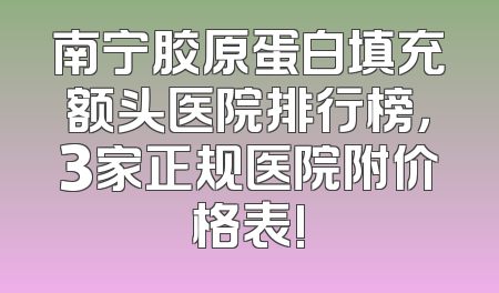 南宁胶原蛋白填充额头医院排行榜，3家正规医院附价格表!