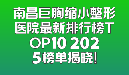 南昌巨胸缩小整形医院最新排行榜TOP10 2025榜单揭晓！