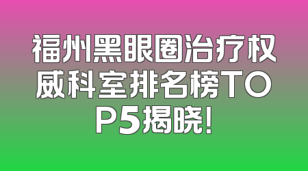 福州黑眼圈治疗权威科室排名榜TOP5揭晓！