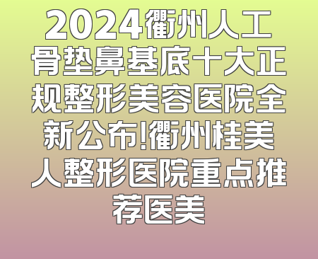 2024衢州人工骨垫鼻基底十大正规整形美容医院全新公布！衢州桂美人整形医院重点推荐医美