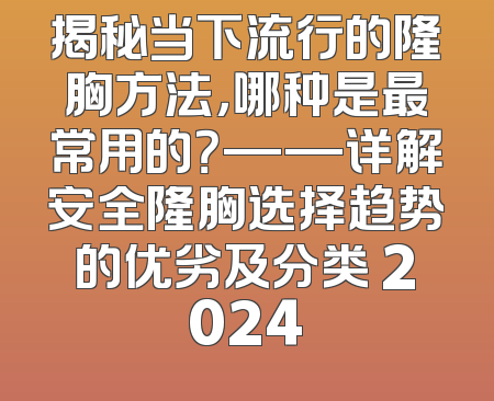 揭秘当下流行的隆胸方法，哪种是最常用的？——详解安全隆胸选择趋势的优劣及分类 2024