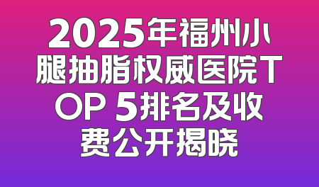 2025年福州小腿抽脂权威医院TOP 5排名及收费公开揭晓