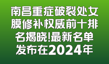 南昌重症破裂处女膜修补权威前十排名揭晓！最新名单发布在2024年