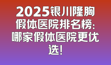 2025银川隆胸假体医院排名榜：哪家假体医院更优选！